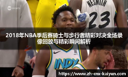 2018年NBA季后赛骑士与步行者精彩对决全场录像回放与精彩瞬间解析